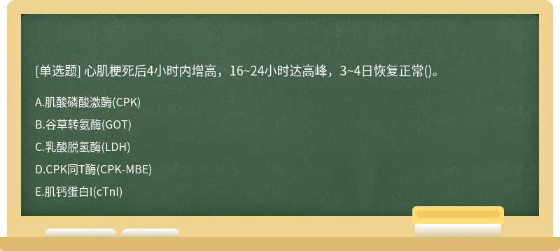 心肌梗死后4小时内增高，16~24小时达高峰，3~4日恢复正常（)。A.肌酸磷酸激酶（CPK)B.谷草转氨酶（GO