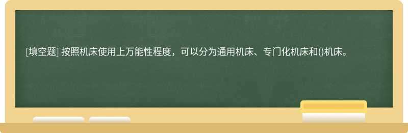 按照机床使用上万能性程度，可以分为通用机床、专门化机床和()机床。　　