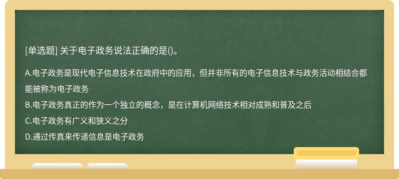 关于电子政务说法正确的是（)。A、电子政务是现代电子信息技术在政府中的应用，但并非所有的电子