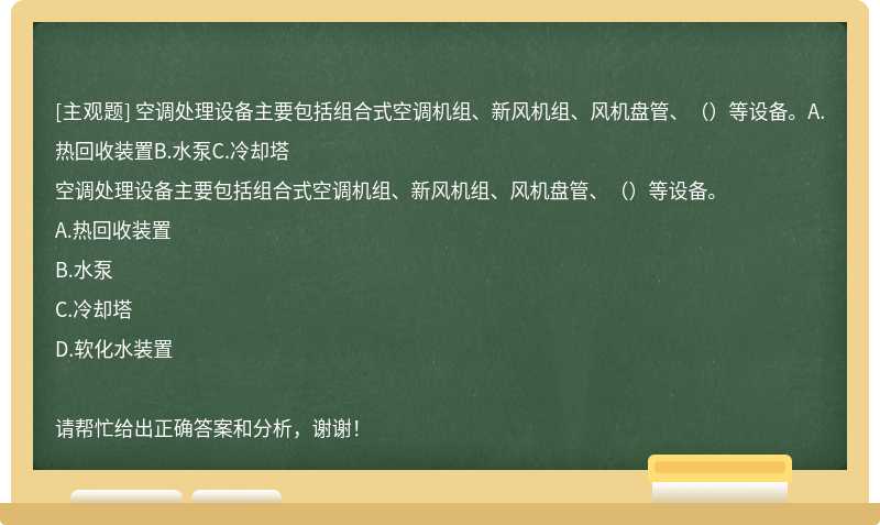 空调处理设备主要包括组合式空调机组、新风机组、风机盘管、（）等设备。A.热回收装置B.水泵C.冷却塔