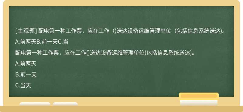 配电第一种工作票，应在工作（)送达设备运维管理单位（包括信息系统送达)。A.前两天B.前一天C.当