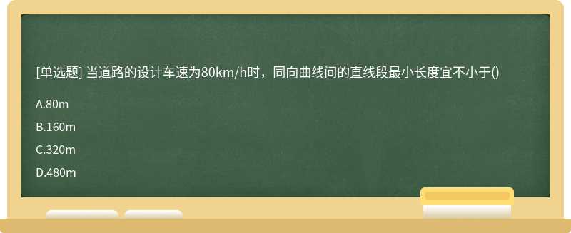 当道路的设计车速为80km／h时，同向曲线间的直线段最小长度宜不小于（) A.80m B.160m C.320m
