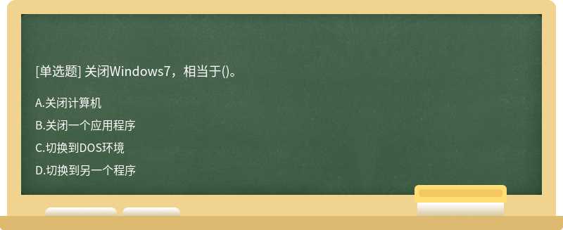 关闭Windows7，相当于（)。A.关闭计算机B.关闭一个应用程序C.切换到DOS环境D.切换到另一个程序