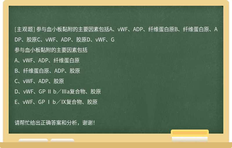 参与血小板黏附的主要因素包括A、vWF、ADP、纤维蛋白原B、纤维蛋白原、ADP、胶原C、vWF、ADP、胶原D、vWF、G