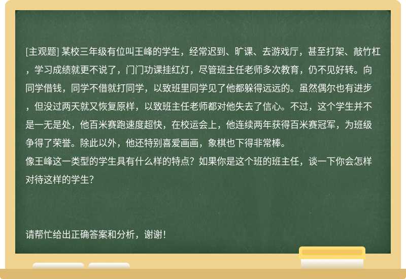 某校三年级有位叫王峰的学生，经常迟到、旷课、去游戏厅，甚至打架、敲竹杠，学习成绩就更不说了，门门