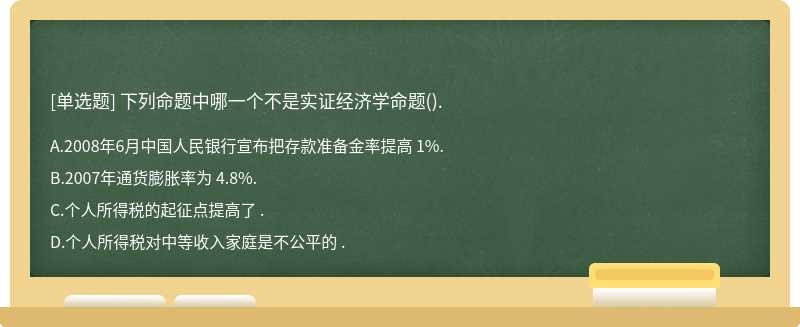 下列命题中哪一个不是实证经济学命题（).A、2008年6月中国人民银行宣布把存款准备金率提高 1%.B