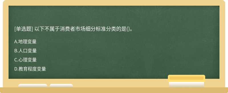 以下不属于消费者市场细分标准分类的是（)。A、地理变量B、人口变量C、心理变量D、教育程度变量