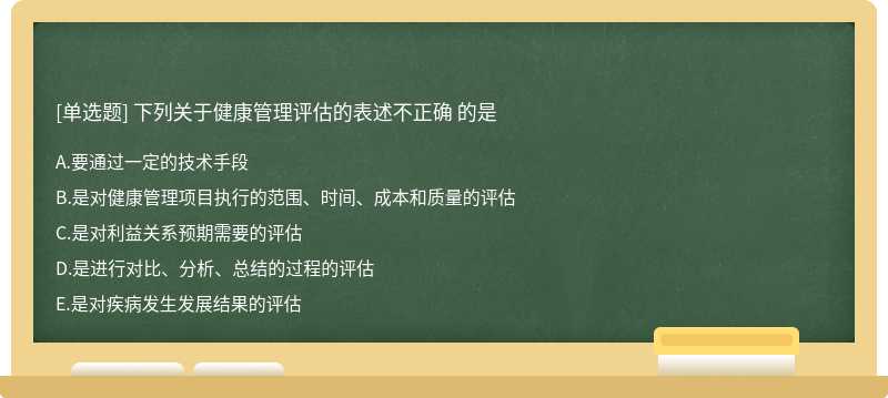 下列关于健康管理评估的表述不正确 的是A.要通过一定的技术手段B.是对健康管理项目执行的范围