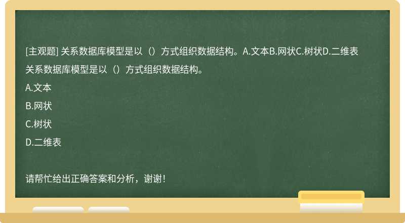 关系数据库模型是以（）方式组织数据结构。A.文本B.网状C.树状D.二维表