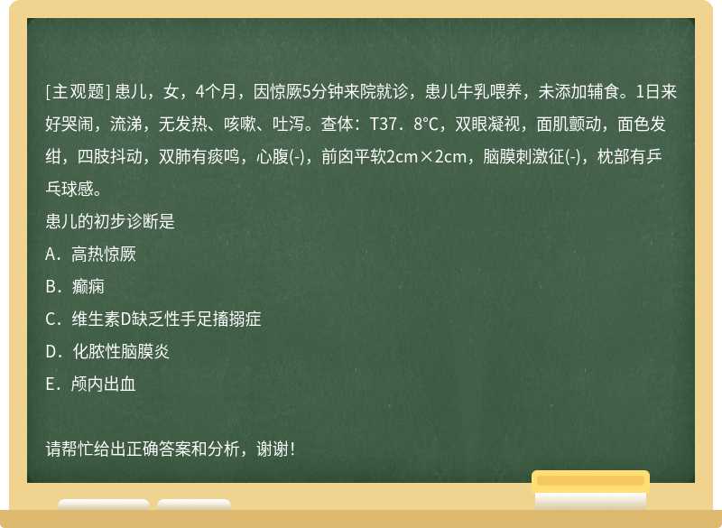 患儿，女，4个月，因惊厥5分钟来院就诊，患儿牛乳喂养，未添加辅食。1日来好哭闹，流涕，无发热、咳嗽、吐