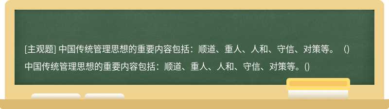 中国传统管理思想的重要内容包括：顺道、重人、人和、守信、对策等。（)