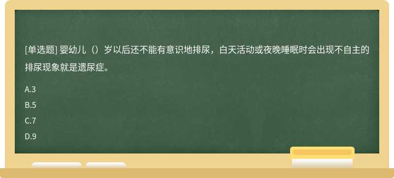 婴幼儿（）岁以后还不能有意识地排尿，白天活动或夜晚睡眠时会出现不自主的排尿现象就是遗尿症。