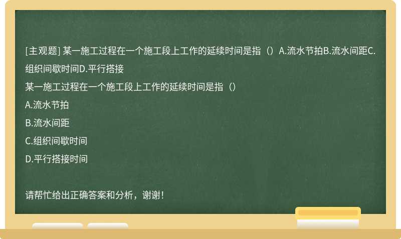 某一施工过程在一个施工段上工作的延续时间是指（）A.流水节拍B.流水间距C.组织间歇时间D.平行搭接