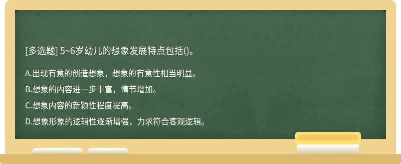 5~6岁幼儿的想象发展特点包括（)。A、出现有意的创造想象，想象的有意性相当明显。B、想象的内容进一