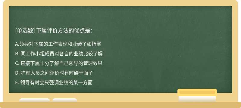 下属评价方法的优点是：A. 领导对下属的工作表现和业绩了如指掌B. 同工作小组成员对各自的业