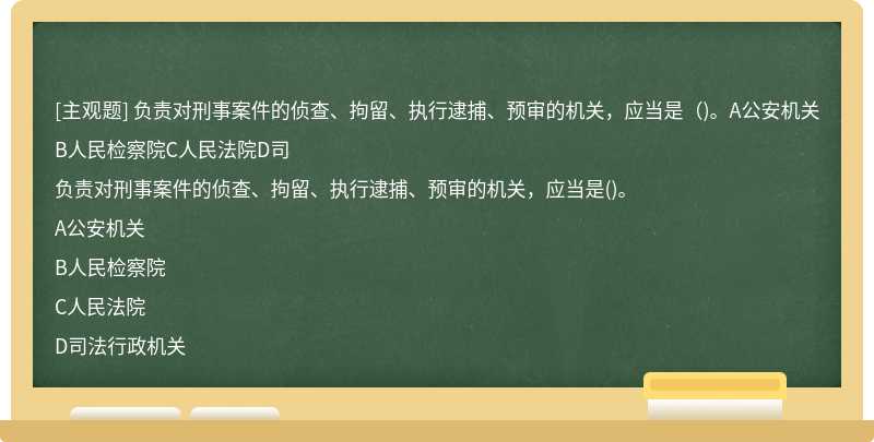 负责对刑事案件的侦查、拘留、执行逮捕、预审的机关，应当是（)。A公安机关B人民检察院C人民法院D司