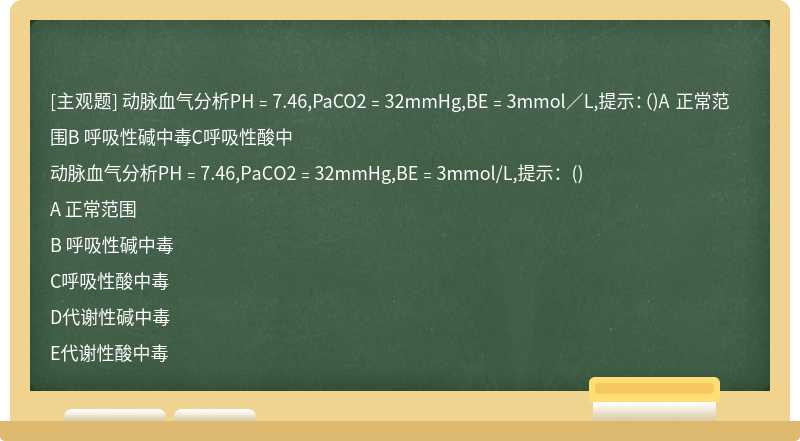 动脉血气分析PH﹦7.46,PaCO2﹦32mmHg,BE﹦3mmol／L,提示：（)A 正常范围B 呼吸性碱中毒C呼吸性酸中