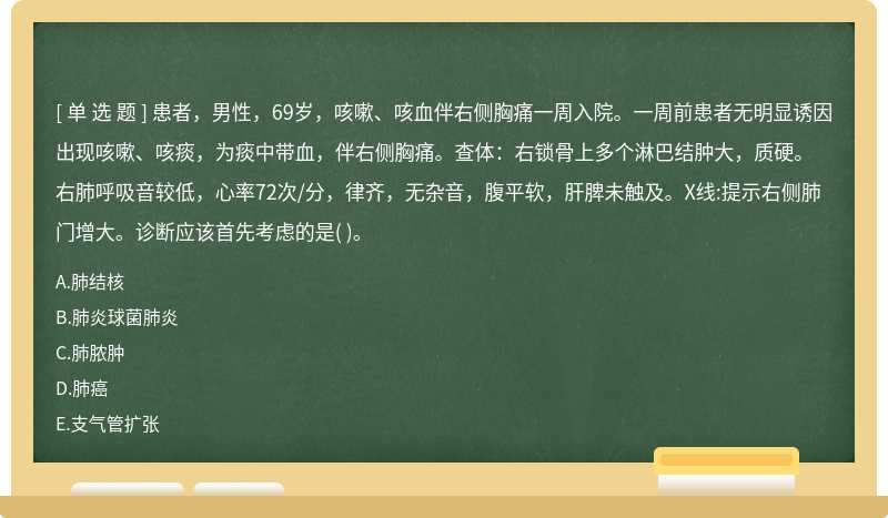 患者，男性，69岁，咳嗽、咳血伴右侧胸痛一周入院。一周前患者无明显诱因出现咳嗽、咳痰，为痰中带血，伴右侧胸痛。查体：右锁骨上多个淋巴结肿大，质硬。右肺呼吸音较低，心率72次/分，律齐，无杂音，腹平软，肝脾未触及。X线:提示右侧肺门增大。诊断应该首先考虑的是( )。