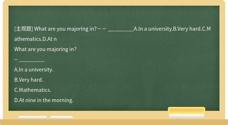 What are you majoring in？－－ _________A.In a university.B.Very hard.C.Mathematics.D.At n