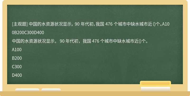 中国的水资源状况显示， 90 年代初，我国 476 个城市中缺水城市近（)个。A100B200C300D400