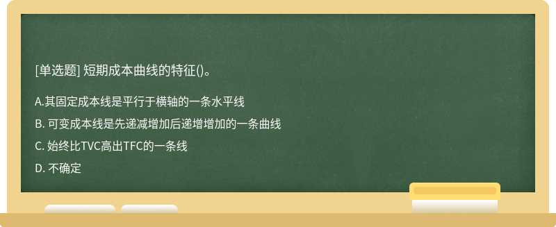 短期成本曲线的特征（)。A: 其固定成本线是平行于横轴的一条水平线B: 可变成本线是先递减增加后