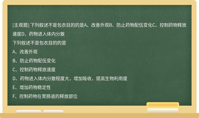 下列叙述不是包衣目的的是A、改善外观B、防止药物配伍变化C、控制药物释放速度D、药物进入体内分散