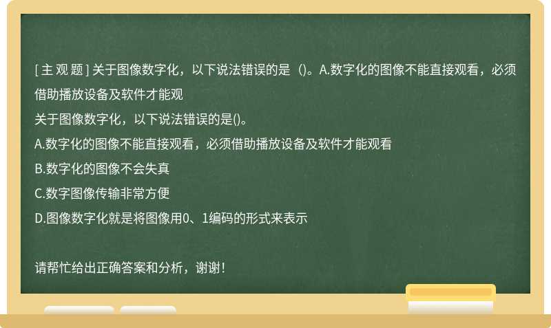 关于图像数字化，以下说法错误的是（)。A.数字化的图像不能直接观看，必须借助播放设备及软件才能观