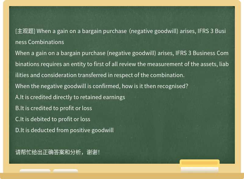 When a gain on a bargain purchase （negative goodwill) arises, IFRS 3 Business Combinations