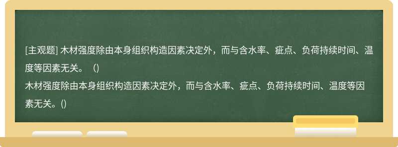 木材强度除由本身组织构造因素决定外，而与含水率、疵点、负荷持续时间、温度等因素无关。（)