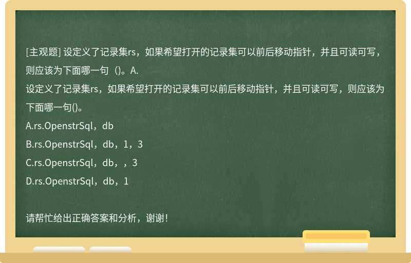 设定义了记录集rs，如果希望打开的记录集可以前后移动指针，并且可读可写，则应该为下面哪一句（)。A.