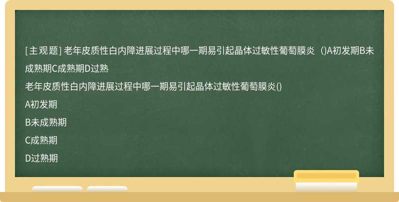 老年皮质性白内障进展过程中哪一期易引起晶体过敏性葡萄膜炎（)A初发期B未成熟期C成熟期D过熟