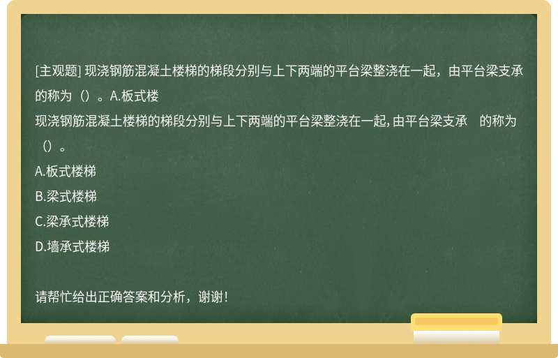 现浇钢筋混凝土楼梯的梯段分别与上下两端的平台梁整浇在一起，由平台梁支承 的称为（）。A.板式楼