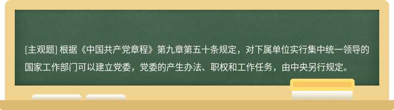 根据《中国共产党章程》第九章第五十条规定，对下属单位实行集中统一领导的国家工作部门可以建