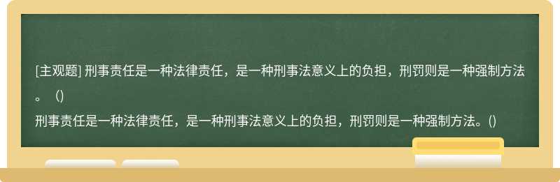 刑事责任是一种法律责任，是一种刑事法意义上的负担，刑罚则是一种强制方法。（)