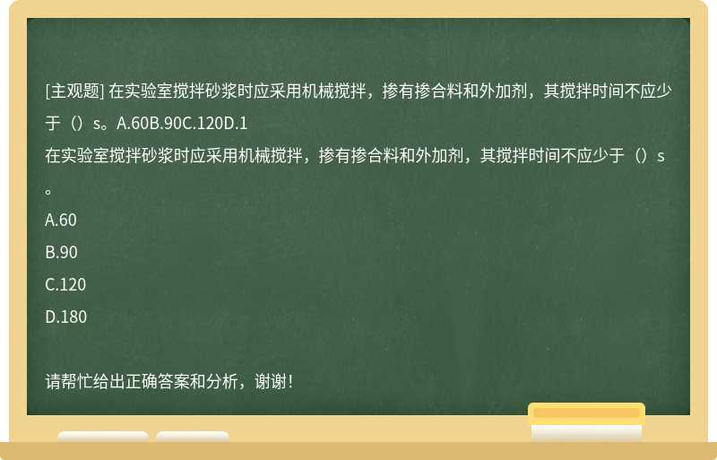 在实验室搅拌砂浆时应采用机械搅拌，掺有掺合料和外加剂，其搅拌时间不应少于（）s。A.60B.90C.120D.1