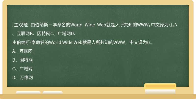 由伯纳斯－李命名的World Wide Web就是人所共知的WWW，中文译为（)。A、互联网B、因特网C、广域网D、