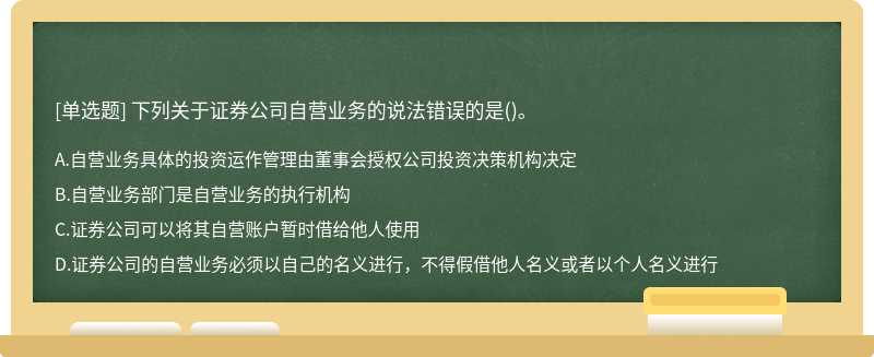 下列关于证券公司自营业务的说法错误的是（)。A.自营业务具体的投资运作管理由董事会授权公司投