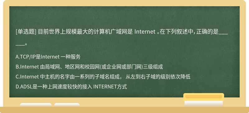 目前世界上规模最大的计算机广域网是 Internet 。在下列叙述中，正确的是______。A.TCP／IP是Inter