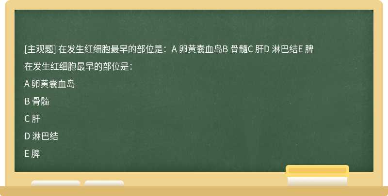 在发生红细胞最早的部位是：A 卵黄囊血岛B 骨髓C 肝D 淋巴结E 脾