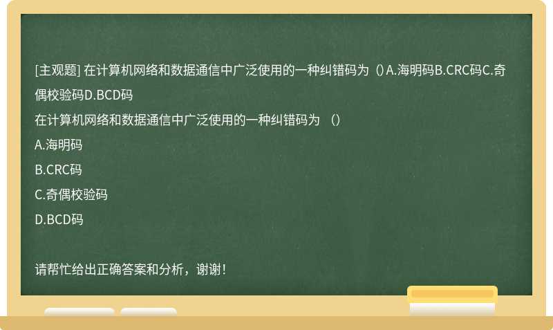 在计算机网络和数据通信中广泛使用的一种纠错码为 （）A.海明码B.CRC码C.奇偶校验码D.BCD码