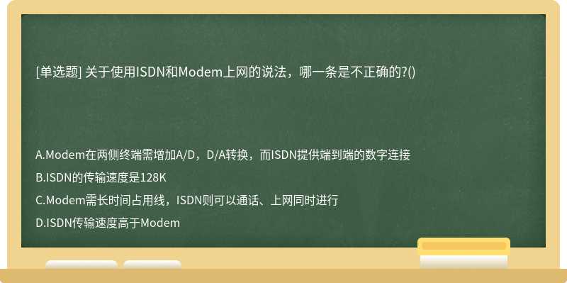 关于使用ISDN和Modem上网的说法，哪一条是不正确的?()　　