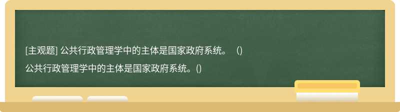 公共行政管理学中的主体是国家政府系统。（)