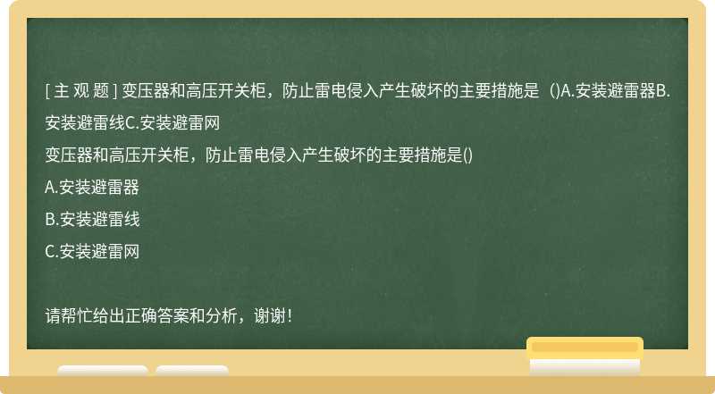 变压器和高压开关柜，防止雷电侵入产生破坏的主要措施是（)A.安装避雷器B.安装避雷线C.安装避雷网