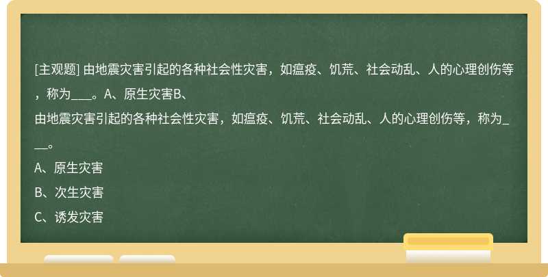 由地震灾害引起的各种社会性灾害，如瘟疫、饥荒、社会动乱、人的心理创伤等，称为___。A、原生灾害B、