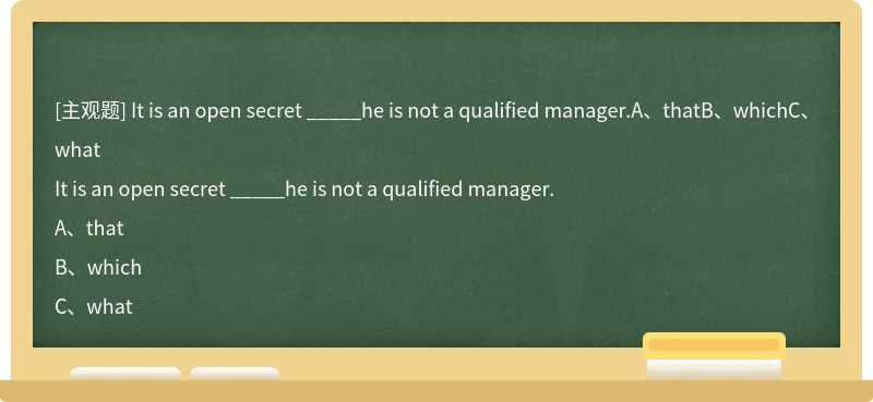 It is an open secret _____he is not a qualified manager.A、thatB、whichC、what
