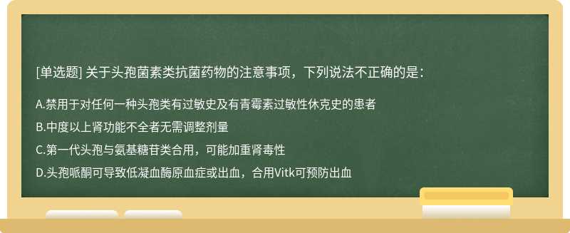 关于头孢菌素类抗菌药物的注意事项，下列说法不正确的是： A.禁用于对任何一种头孢类有过敏史及