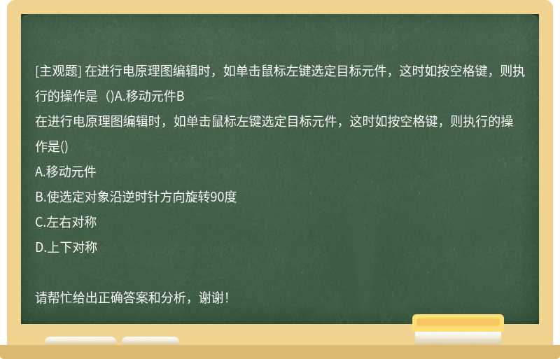 在进行电原理图编辑时，如单击鼠标左键选定目标元件，这时如按空格键，则执行的操作是（)A.移动元件B