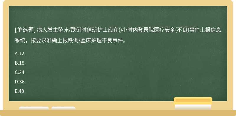 病人发生坠床/跌倒时值班护士应在()小时内登录院医疗安全(不良)事件上报信息系统，按要求准确上报跌倒/坠床护理不良事件。