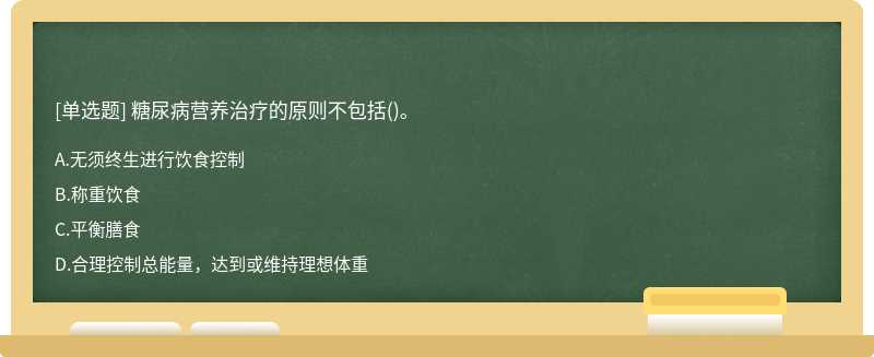 糖尿病營(yíng)養(yǎng)治療的原則不包括（)。A、無(wú)須終生進(jìn)行飲食控制B、稱(chēng)重飲食C、平衡膳食D、合理控制總能量