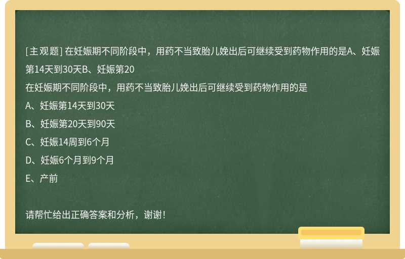 在妊娠期不同阶段中，用药不当致胎儿娩出后可继续受到药物作用的是A、妊娠第14天到30天B、妊娠第20